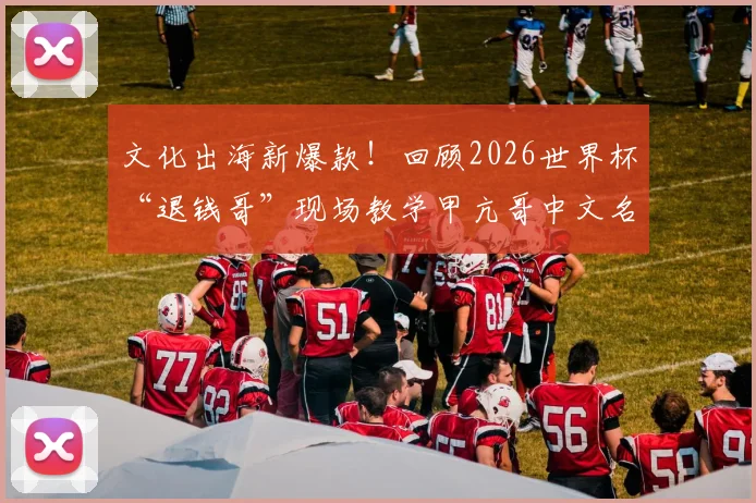 文化出海新爆款！回顾2026世界杯“退钱哥”现场教学甲亢哥中文名场面，海外粉丝争相模仿