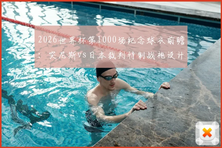 2026世界杯第1000场纪念球衣前瞻：突尼斯vs日本裁判特制战袍设计解析与购买指南