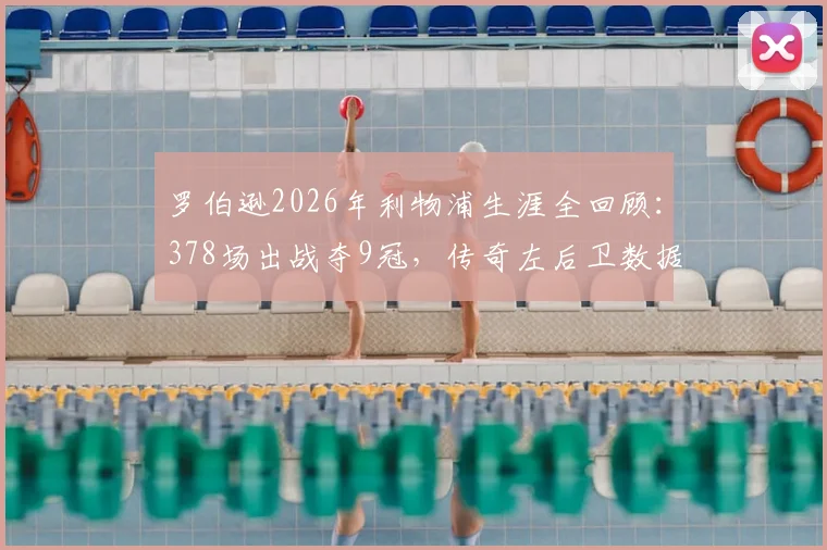 罗伯逊2026年利物浦生涯全回顾：378场出战夺9冠，传奇左后卫数据与荣誉完整解析