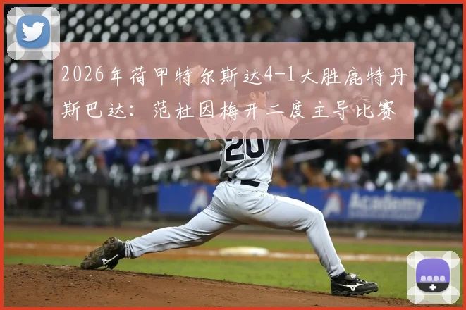 2026年荷甲特尔斯达4-1大胜鹿特丹斯巴达：范杜因梅开二度主导比赛，关键进球集锦与全场数据深度回顾