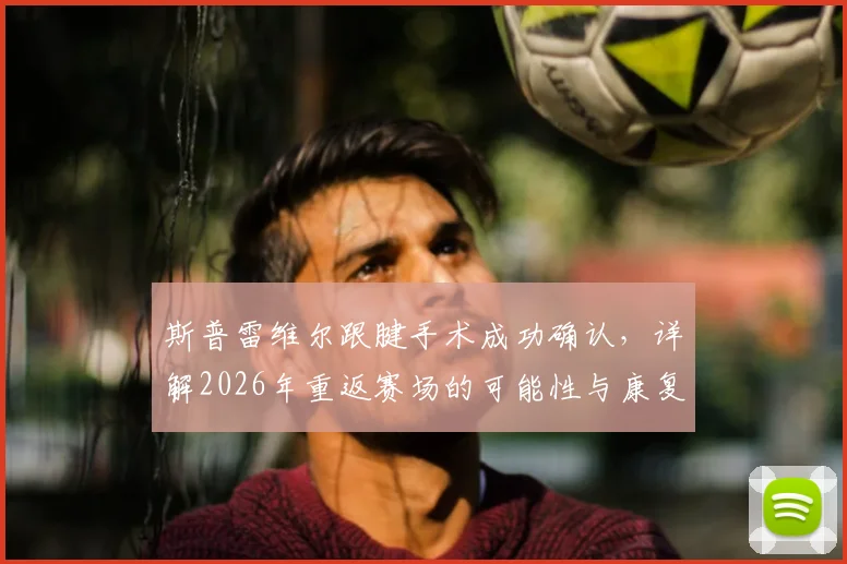 斯普雷维尔跟腱手术成功确认,详解2026年重返赛场的可能性与康复训练关键步骤