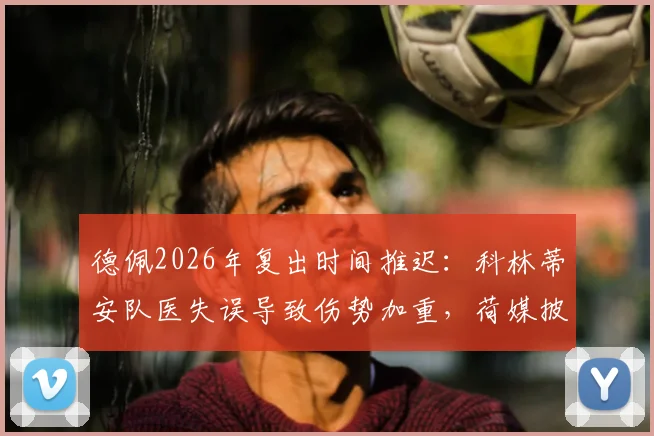 德佩2026年复出时间推迟:科林蒂安队医失误导致伤势加重,荷媒披露转会最新进展