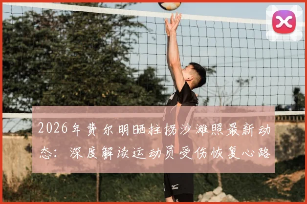 2026年费尔明晒拄拐沙滩照最新动态：深度解读运动员受伤恢复心路历程，我们为何跌倒的励志含义