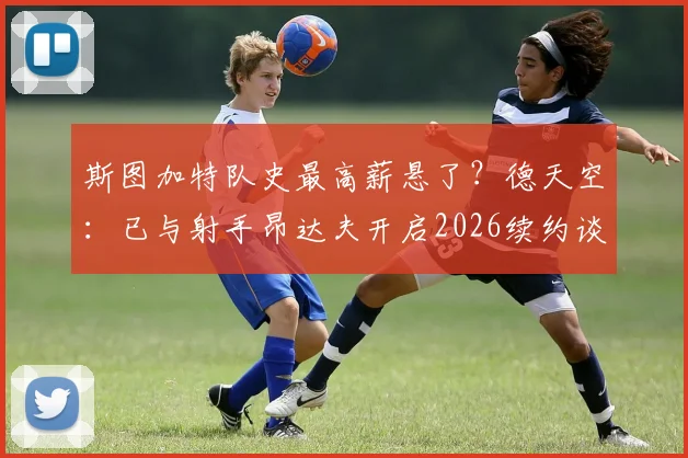 斯图加特队史最高薪悬了？德天空：已与射手昂达夫开启2026续约谈判，年薪成焦点