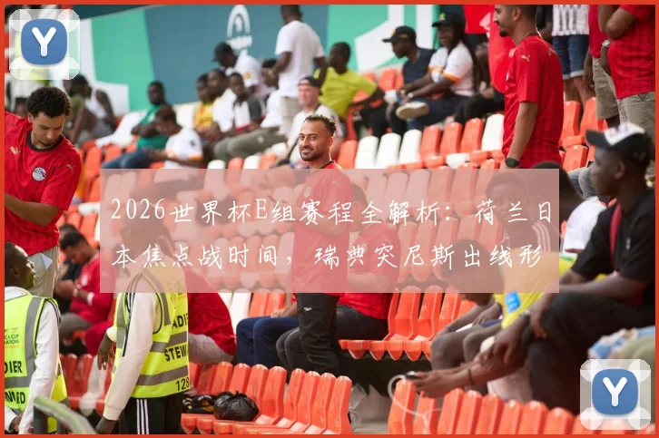 2026世界杯E组赛程全解析：荷兰日本焦点战时间，瑞典突尼斯出线形势深度分析