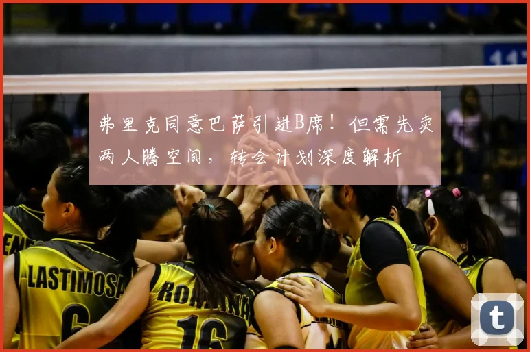 弗里克同意巴萨引进B席！但需先卖两人腾空间，转会计划深度解析