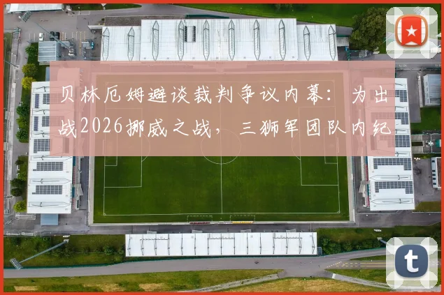 贝林厄姆避谈裁判争议内幕：为出战2026挪威之战，三狮军团队内纪律曝光