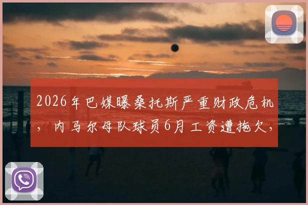 2026年巴媒曝桑托斯严重财政危机，内马尔母队球员6月工资遭拖欠，俱乐部现状堪忧