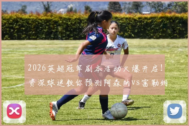 2026英超冠军剧本活动火爆开启!资深球迷教你预测阿森纳vs富勒姆赛果,参与评论赢取专属好礼