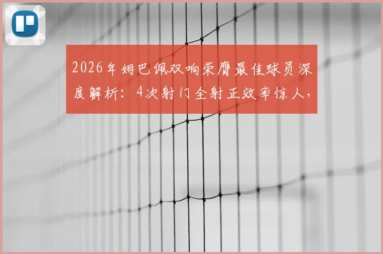 2026年姆巴佩双响荣膺最佳球员深度解析:4次射门全射正效率惊人,6次过人1次成功背后原因探讨