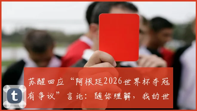 苏醒回应“阿根廷2026世界杯夺冠有争议”言论：随你理解，我的世界已清净