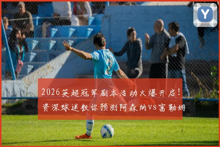 2026英超冠军剧本活动火爆开启！资深球迷教你预测阿森纳vs富勒姆赛果，参与评论赢取专属好礼