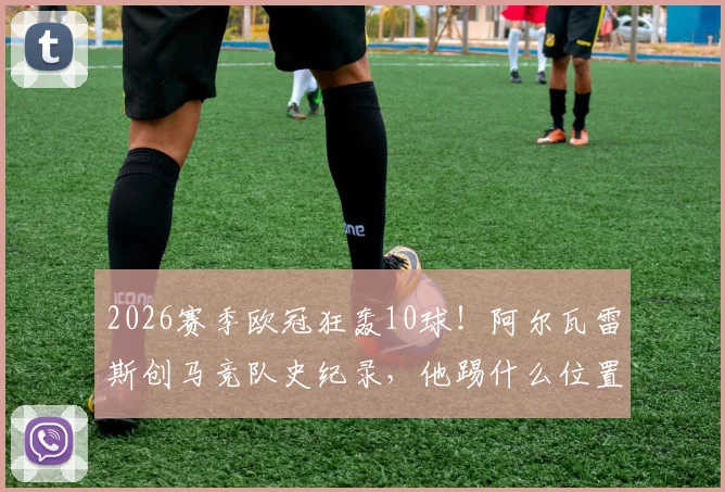 2026赛季欧冠狂轰10球!阿尔瓦雷斯创马竞队史纪录,他踢什么位置?附球队欧冠历史射手榜与最佳战绩回顾