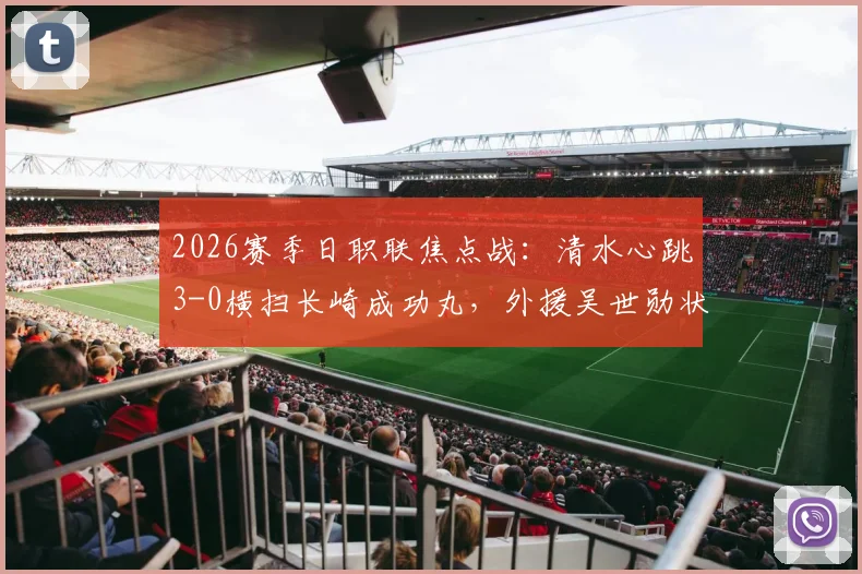 2026赛季日职联焦点战:清水心跳3-0横扫长崎成功丸,外援吴世勋状态火热独中两元,赛后深度解读两队赛季走势