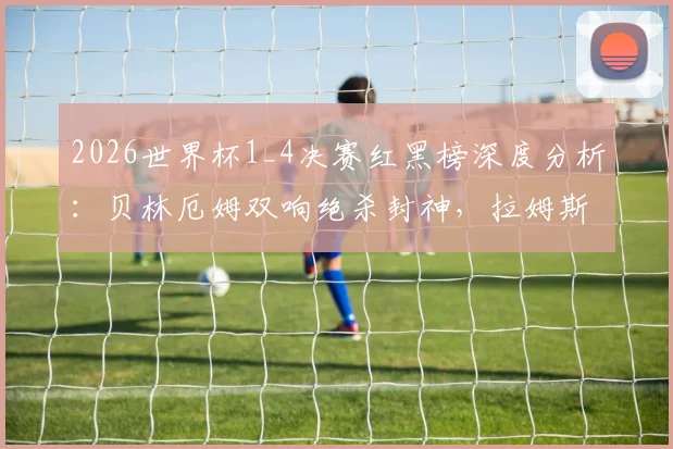 2026世界杯1_4决赛红黑榜深度分析：贝林厄姆双响绝杀封神，拉姆斯代尔重大失误引争议