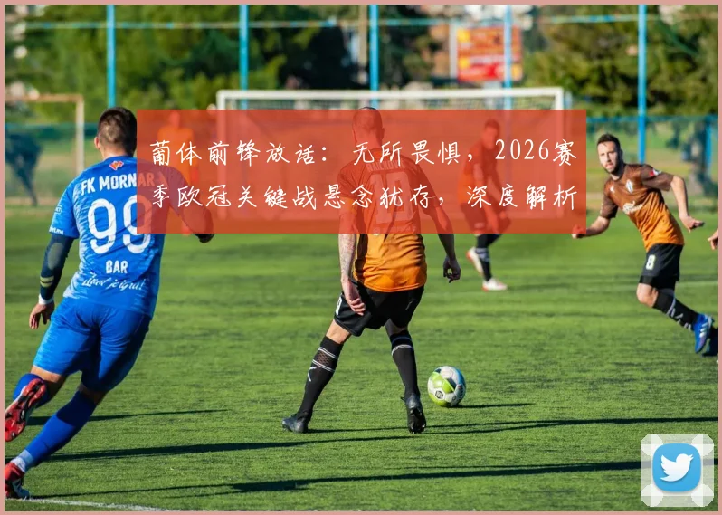 葡体前锋放话：无所畏惧，2026赛季欧冠关键战悬念犹存，深度解析球队前景与交锋记录