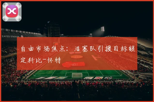 自由市场焦点：活塞队引援目标锁定科比-怀特