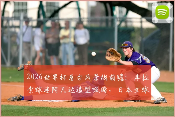2026世界杯看台风景线前瞻:库拉索球迷阿凡达造型吸睛,日本女球迷颜值依旧成焦点