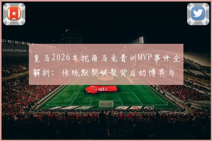 皇马2026年挖角马竞青训MVP事件全解析：传统默契破裂背后的博弈与影响
