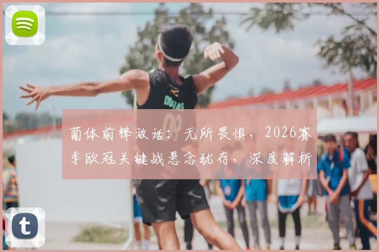 葡体前锋放话：无所畏惧，2026赛季欧冠关键战悬念犹存，深度解析球队前景与交锋记录