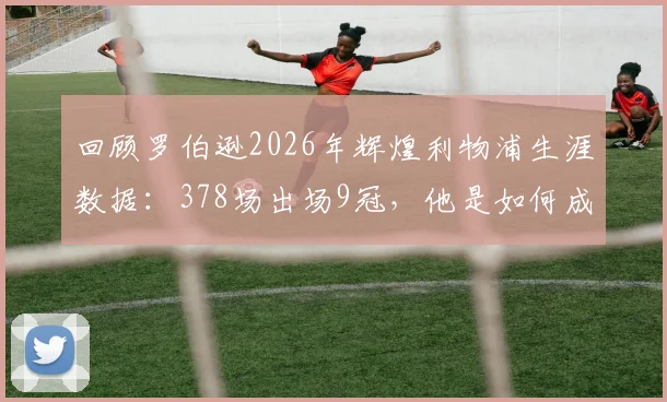 回顾罗伯逊2026年辉煌利物浦生涯数据：378场出场9冠，他是如何成为红军左路磐石的？