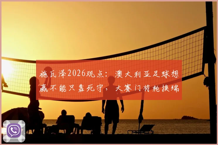 施瓦泽2026观点：澳大利亚足球想赢不能只靠死守，大赛门将轮换瑞安或成关键选择
