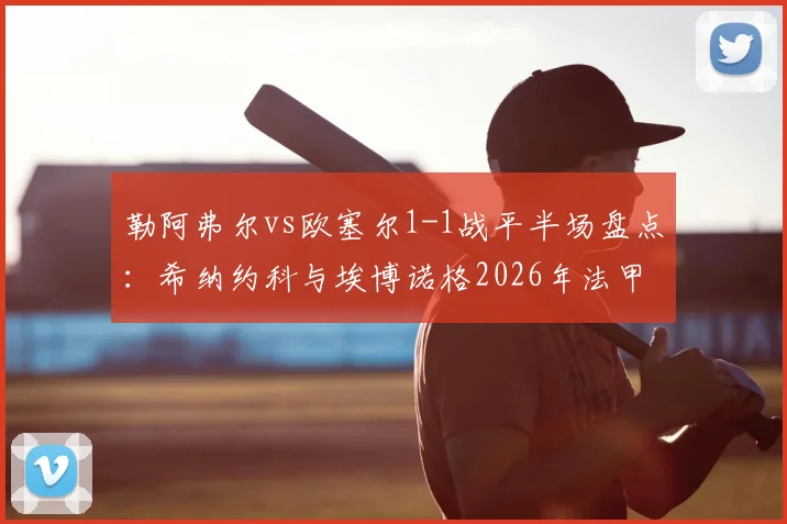 勒阿弗尔vs欧塞尔1-1战平半场盘点：希纳约科与埃博诺格2026年法甲互破门解析
