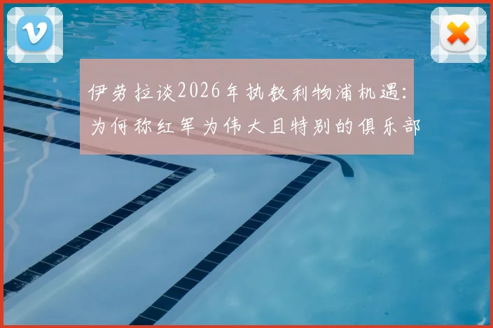 伊劳拉谈2026年执教利物浦机遇：为何称红军为伟大且特别的俱乐部，其执教理念将如何融入