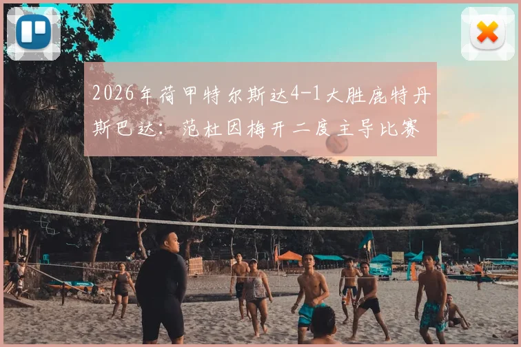 2026年荷甲特尔斯达4-1大胜鹿特丹斯巴达:范杜因梅开二度主导比赛,关键进球集锦与全场数据深度回顾