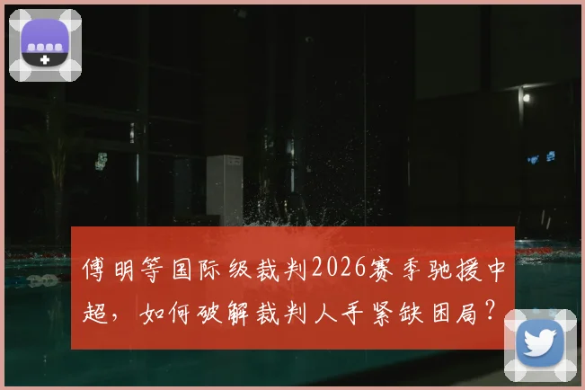 傅明等国际级裁判2026赛季驰援中超,如何破解裁判人手紧缺困局?详析影响与看点