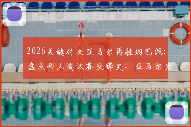 2026关键对决亚马尔再胜姆巴佩：盘点两人淘汰赛交锋史，亚马尔为何能保持6战全胜？