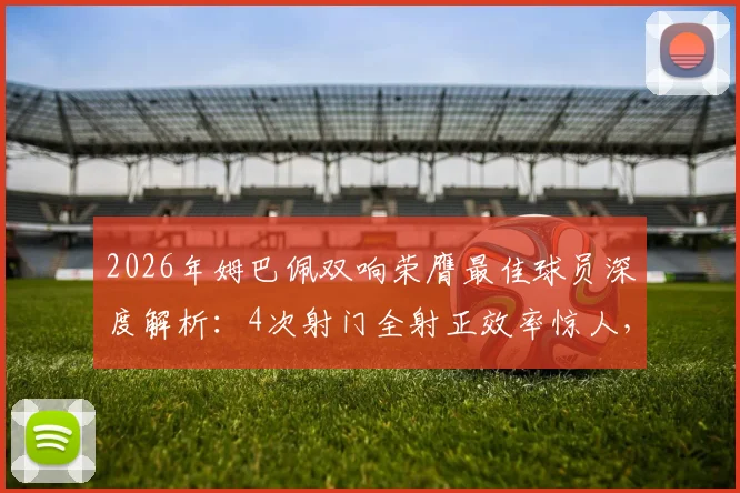 2026年姆巴佩双响荣膺最佳球员深度解析:4次射门全射正效率惊人,6次过人1次成功背后原因探讨
