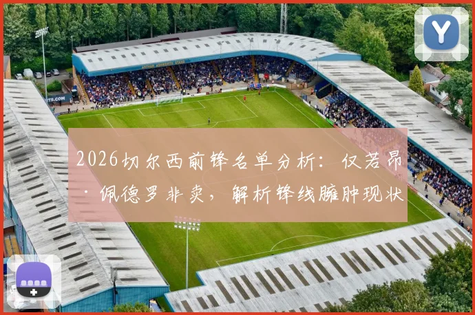 2026切尔西前锋名单分析：仅若昂·佩德罗非卖，解析锋线臃肿现状与清洗名单