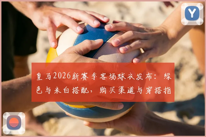 皇马2026新赛季客场球衣发布：绿色与米白搭配，购买渠道与穿搭指南全解析