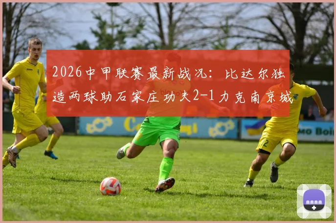 2026中甲联赛最新战况:比达尔独造两球助石家庄功夫2-1力克南京城市,赛后分析及两队积分排名解析