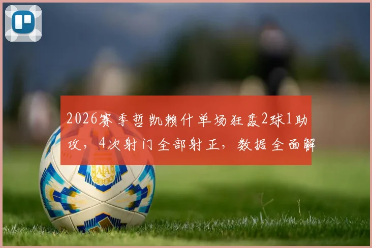 2026赛季哲凯赖什单场狂轰2球1助攻，4次射门全部射正，数据全面解析