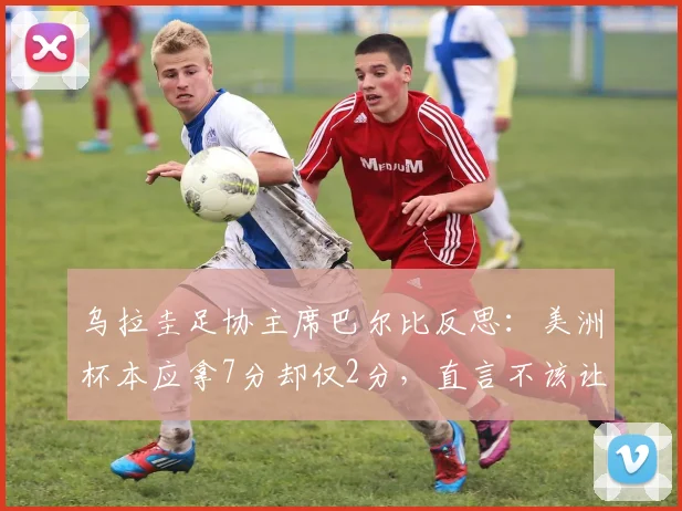 乌拉圭足协主席巴尔比反思：美洲杯本应拿7分却仅2分，直言不该让苏亚雷斯退出国家队，影响2026征程