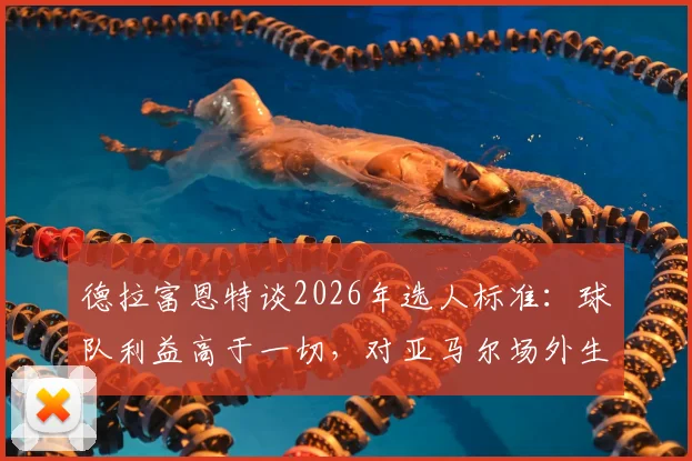 德拉富恩特谈2026年选人标准：球队利益高于一切，对亚马尔场外生活持开放态度