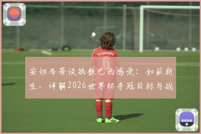 安切洛蒂谈执教巴西感受：如获新生，详解2026世界杯夺冠目标与战术构建思路