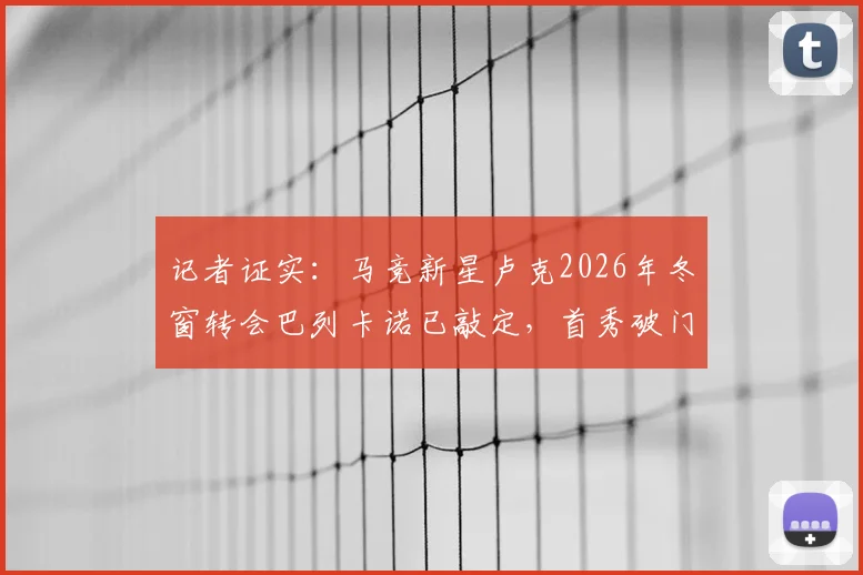 记者证实：马竞新星卢克2026年冬窗转会巴列卡诺已敲定，首秀破门引关注