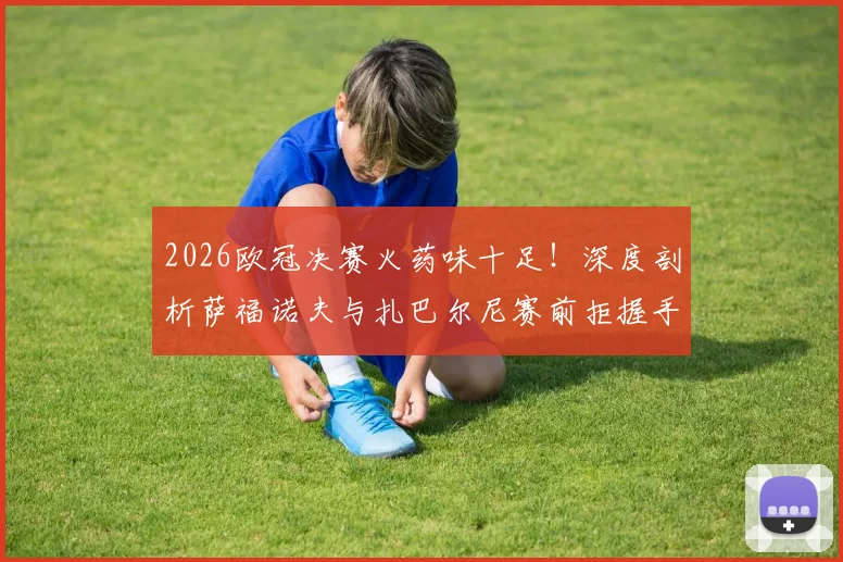 2026欧冠决赛火药味十足！深度剖析萨福诺夫与扎巴尔尼赛前拒握手+零交流真实原因及背后影响