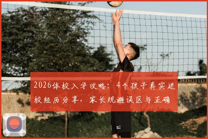 2026体校入学攻略:4个孩子真实进校经历分享,家长规避误区与正确规划指南