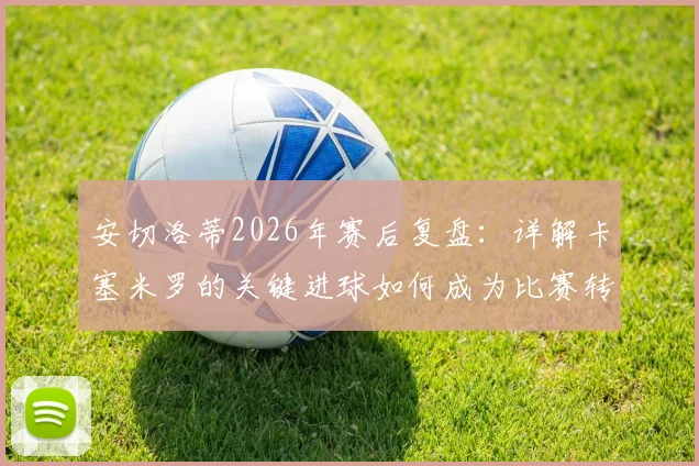 安切洛蒂2026年赛后复盘：详解卡塞米罗的关键进球如何成为比赛转折点，并盛赞其全场出色发挥