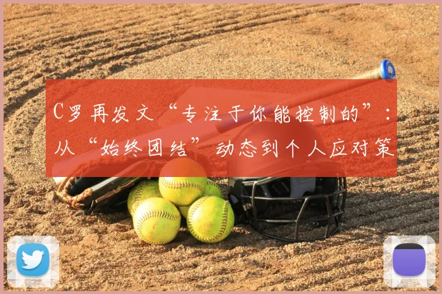 C罗再发文“专注于你能控制的”：从“始终团结”动态到个人应对策略解读