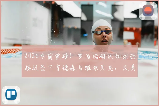 2026冬窗重磅！罗马诺确认切尔西接近签下亨德森与维尔贝克，交易已到最后阶段