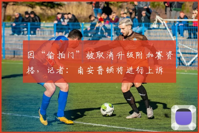 因“偷拍门”被取消升级附加赛资格，记者：南安普顿将进行上诉