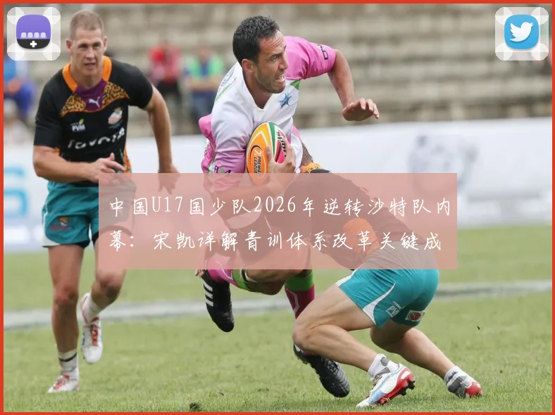 中国U17国少队2026年逆转沙特队内幕：宋凯详解青训体系改革关键成果，附亚洲杯晋级分析
