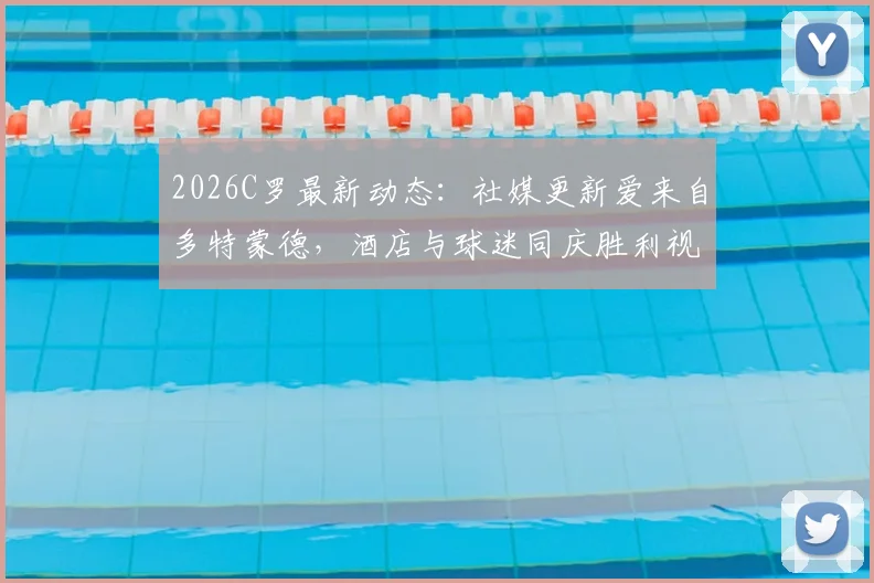 2026C罗最新动态：社媒更新爱来自多特蒙德，酒店与球迷同庆胜利视频引热议