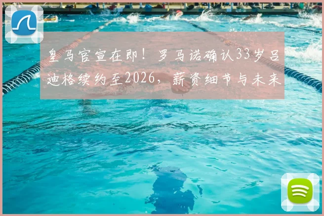 皇马官宣在即！罗马诺确认33岁吕迪格续约至2026，薪资细节与未来计划引关注
