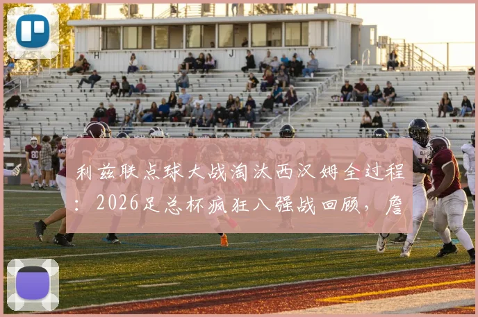 利兹联点球大战淘汰西汉姆全过程：2026足总杯疯狂八强战回顾，詹俊解说金句与晋级之路分析